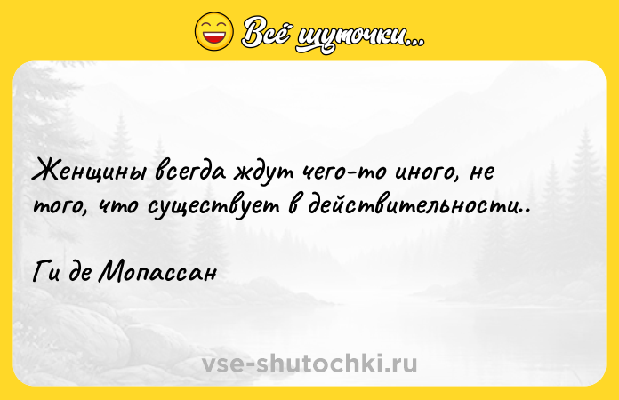 Цитата: Женщины всегда ждут чего-то иного, не того, что существует в действительности..Ги де Мопассан
