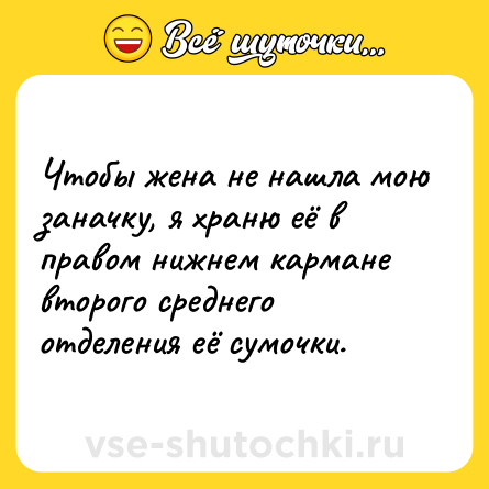 Шутка: Чтобы жена не нашла мою заначку, я храню её в правом нижнем кармане второго среднего отделения её сумочки.