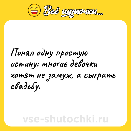 Шутка: Понял одну простую истину: многие девочки хотят не замуж, а сыграть свадьбу.