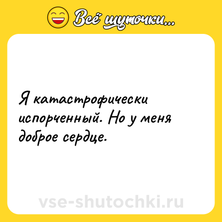 Шутка: Я катастрофически испорченный. Но у меня доброе сердце.
