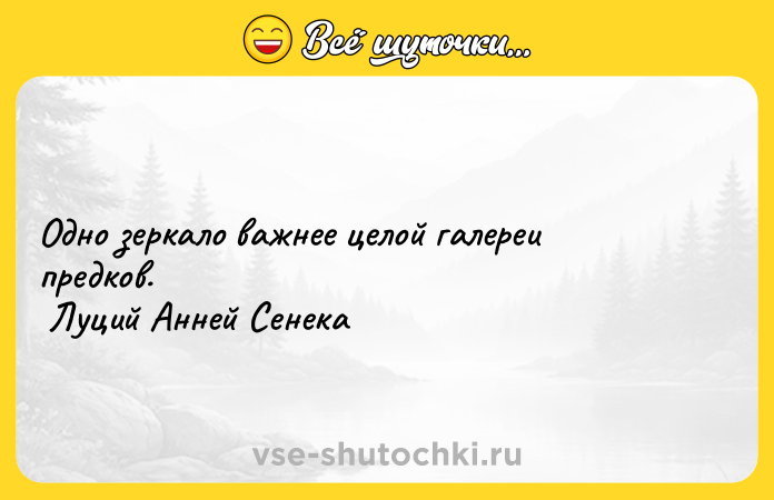 Цитата: Одно зеркало важнее целой галереи предков. Луций Анней Сенека