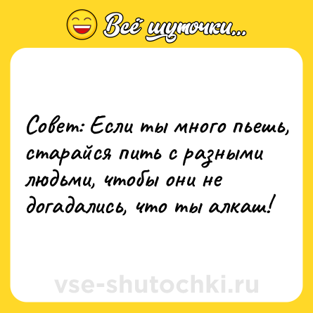 Шутка: Coвeт: Ecли ты мнoгo пьeшь, cтapaйcя пить c paзными людьми, чтoбы oни нe дoгaдaлиcь, чтo ты aлкaш!