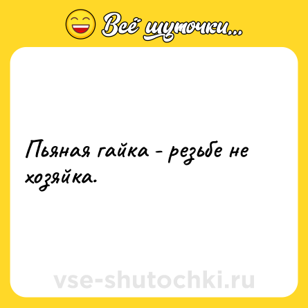 Шутка: Пьяная гайка - резьбе не хозяйка.