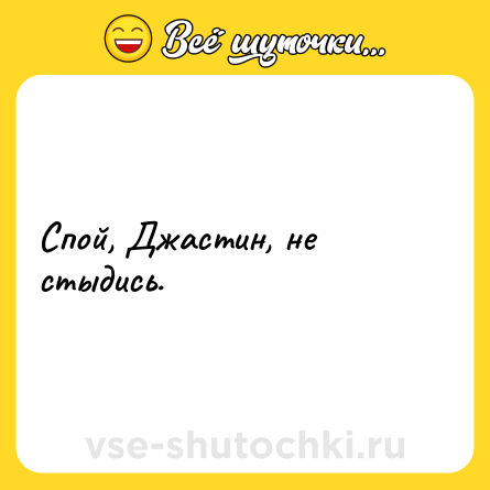 Шутка: Спой, Джастин, не стыдись.