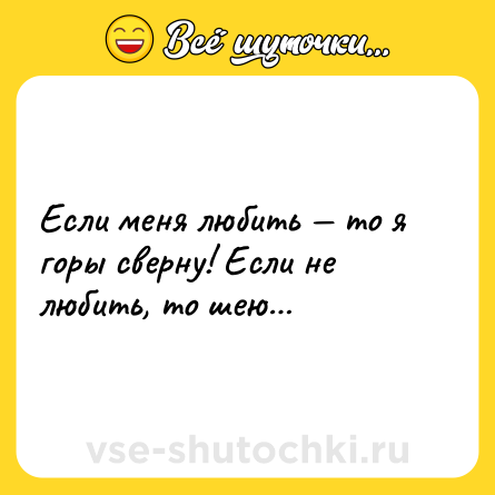 Шутка: Если меня любить — то я горы сверну! Если не любить, то шею…