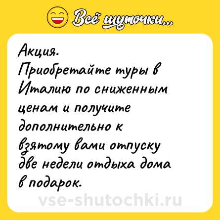 Шутка: Акция. <br>Приобретайте туры в Италию по сниженным ценам и получите дополнительно к взятому вами отпуску две недели отдыха дома в подарок.