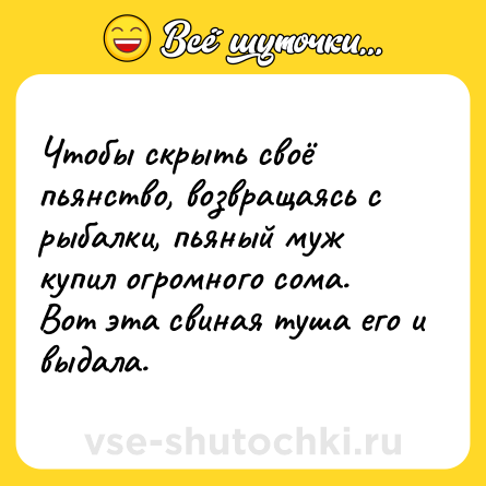 Шутка: Чтобы скрыть своё пьянство, возвращаясь с рыбалки, пьяный муж купил огромного сома. Вот эта свиная туша его и выдала.