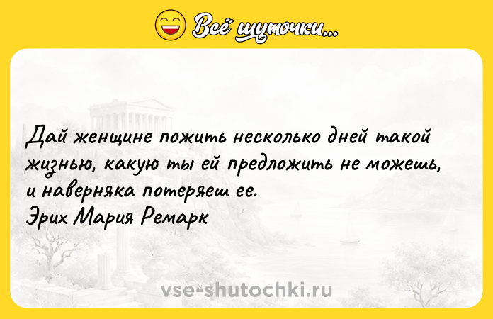 Цитата: Дай женщине пожить несколько дней такой жизнью, какую ты ей предложить не можешь, и наверняка потеряеш ее. Эрих Мария Ремарк