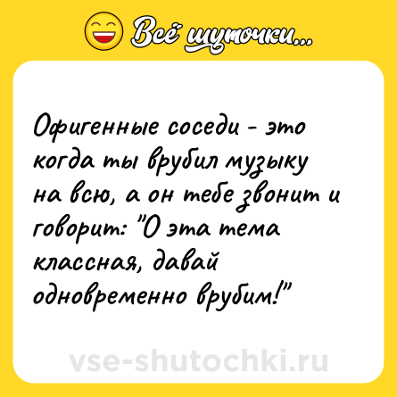 Шутка: Офигенные соседи - это когда ты врубил музыку на всю, а он тебе звонит и говорит: 