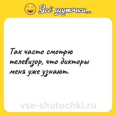 Шутка: Так часто смотрю телевизор, что дикторы меня уже узнают.