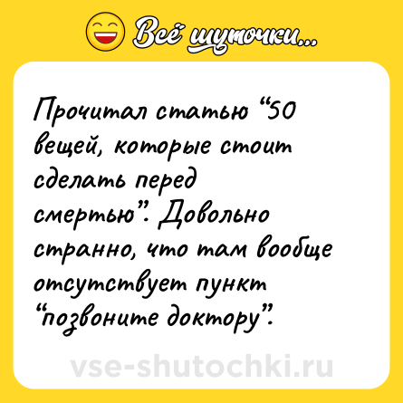Шутка: Прочитал статью “50 вещей, которые стоит сделать перед смертью”. Довольно странно, что там вообще отсутствует пункт “позвоните доктору”.