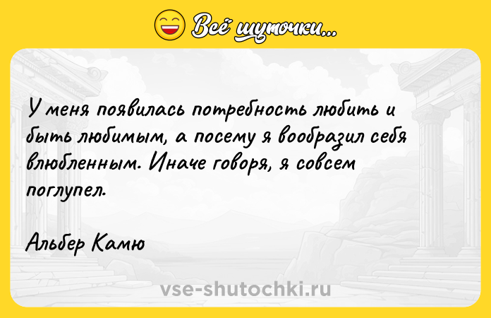 Цитата: У меня появилась потребность любить и быть любимым, а посему я вообразил себя влюбленным. Иначе говоря, я совсем поглупел.Альбер Камю