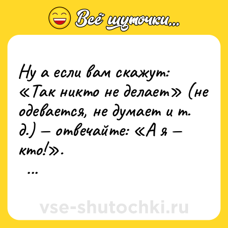 Шутка: Ну а если вам скажут: «Так никто не делает» (не одевается, не думает и т. д.) — отвечайте: «А я — кто!».  <br>  <br>Марина Цветаева