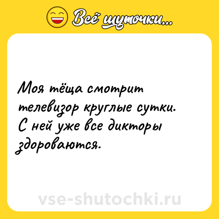 Шутка: Моя тёща смотрит телевизор круглые сутки.<br>С ней уже все дикторы здороваются.