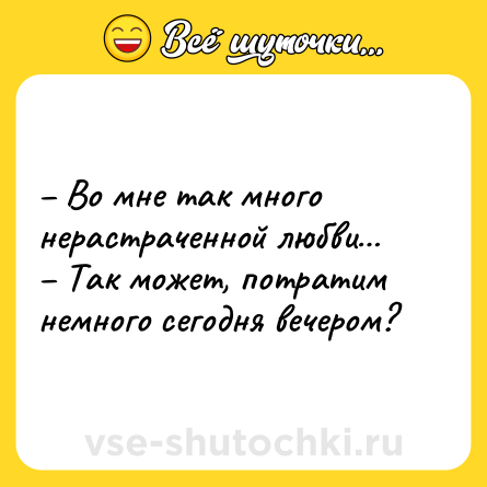 Шутка: – Во мне так много нерастраченной любви… – Так может, потратим немного сегодня вечером?