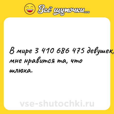 Шутка: В мире 3 410 686 475 девушек, а мне нравится та, что шлюха.
