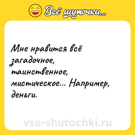 Шутка: Мне нравится всё загадочное, таинственное, мистическое… Например, деньги.