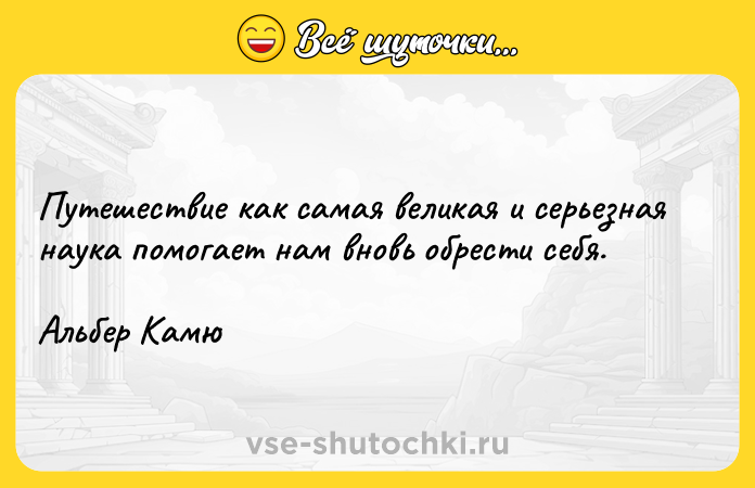 Цитата: Путешествие как самая великая и серьезная наука помогает нам вновь обрести себя.Альбер Камю