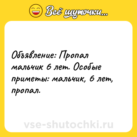 Шутка: Объявление: Пропал мальчик 6 лет. Особые приметы: мальчик, 6 лет, пропал.