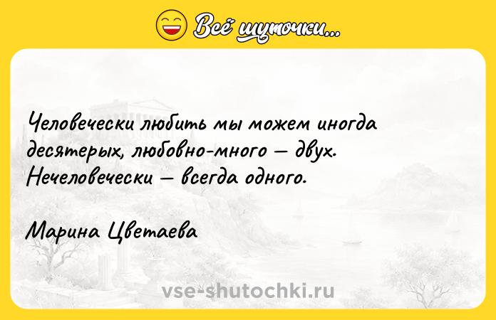 Цитата: Человечески любить мы можем иногда десятерых, любовно-много двух. Нечеловечески всегда одного.Марина Цветаева