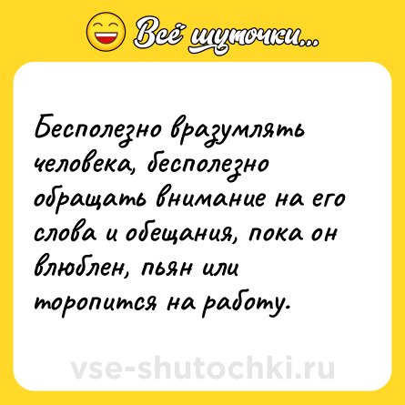 Шутка: Бесполезно вразумлять человека, бесполезно обращать внимание на его слова и обещания, пока он влюблен, пьян или торопится на работу.