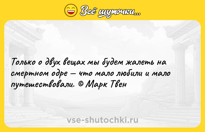 Цитата: Только о двух вещах мы будем жалеть на смертном одре что мало любили и мало путешествовали. Марк Твен