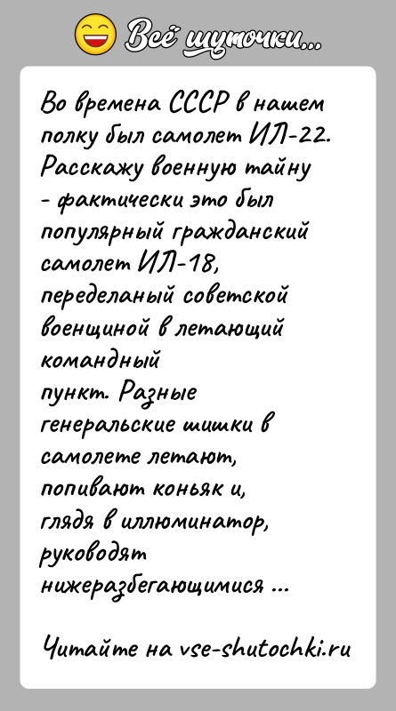 История: Во времена СССР в нашем полку был самолет ИЛ-22.Расскажу военную тайну - фактически это был популярный гражданскийсамолет ИЛ-18, переделаный советской