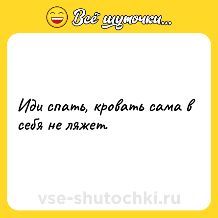 Шутка: Иди спать, кровать сама в себя не ляжет.