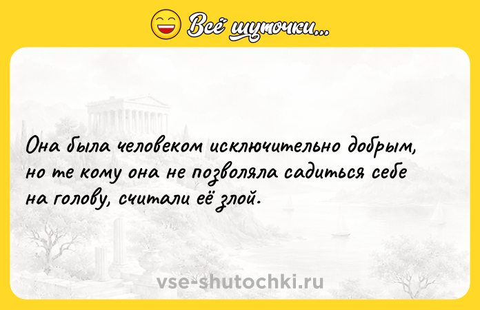 Цитата: Она была человеком исключительно добрым, но те кому она не позволяла садиться себе на голову, считали её злой.