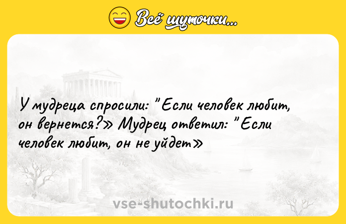 Цитата: У мудреца спросили: Если человек любит, он вернется? Мудрец ответил: Если человек любит, он не уйдет