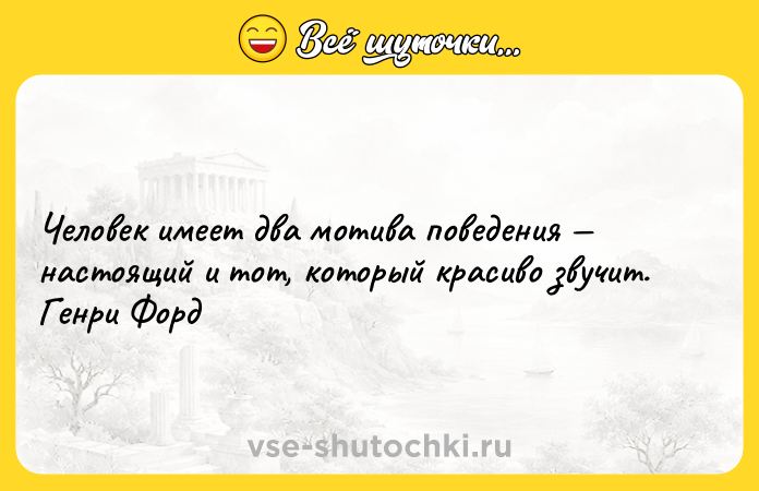 Цитата: Человек имеет два мотива поведения настоящий и тот, который красиво звучит. Генри Форд