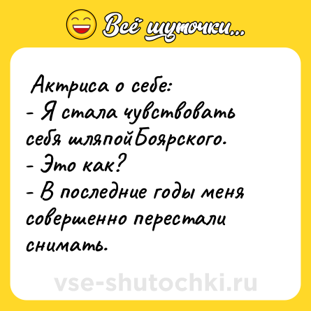 Шутка:  Актриса о себе: <br>- Я стала чувствовать себя шляпойБоярского. <br>- Это как? <br>- В последние годы меня совершенно перестали снимать.  