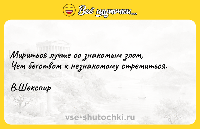 Цитата: Мириться лучше со знакомым злом, Чем бегством к незнакомому стремиться.В.Шекспир