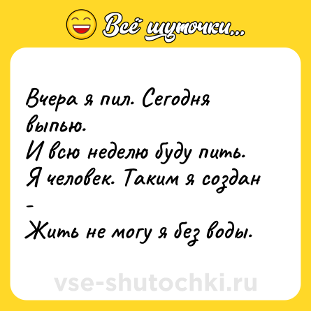Шутка: Вчера я пил. Сегодня выпью. <br>И всю неделю буду пить. <br>Я человек. Таким я создан - <br>Жить не могу я без воды.