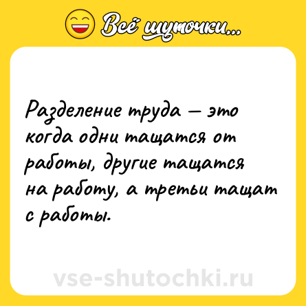 Шутка: Разделение труда — это когда одни тащатся от работы, другие тащатся на работу, а третьи тащат с работы.