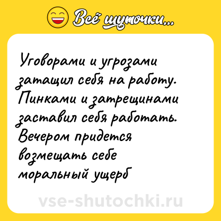 Шутка: Уговорами и угрозами затащил себя на работу.<br>Пинками и затрещинами заставил себя работать.<br>Вечером придется возмещать себе моральный ущерб