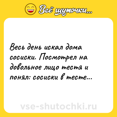 Шутка: Весь день искал дома сосиски. Посмотрел на довольное лицо тестя и понял: сосиски в тесте...