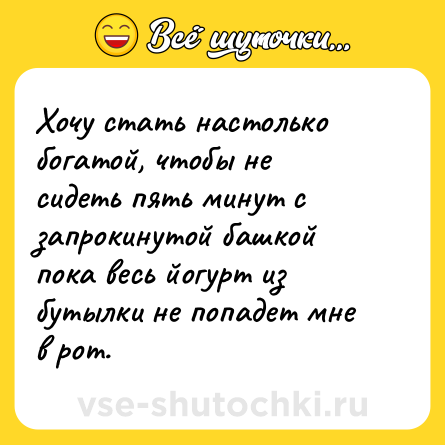 Шутка: Хочу стать настолько богатой, чтобы не сидеть пять минут с запрокинутой башкой пока весь йогурт из бутылки не попадет мне в рот. 
