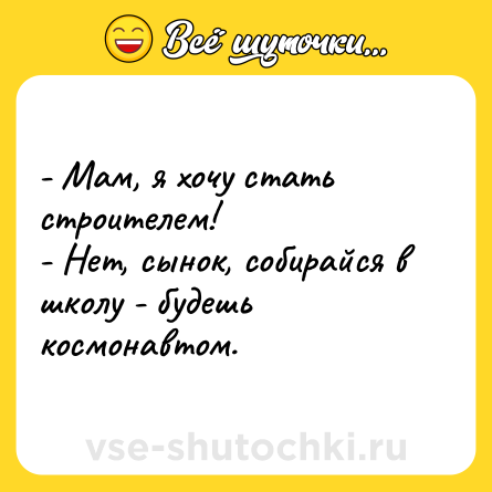 Шутка: - Мам, я хочу стать строителем!<br>- Нет, сынок, собирайся в школу - будешь космонавтом.