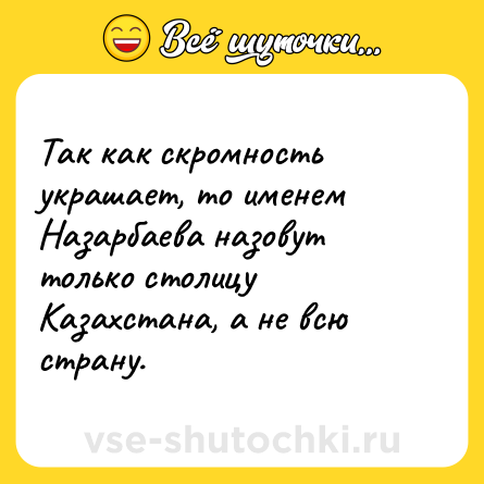 Шутка: Так как скромность украшает, то именем Назарбаева назовут только столицу Казахстана, а не всю страну.