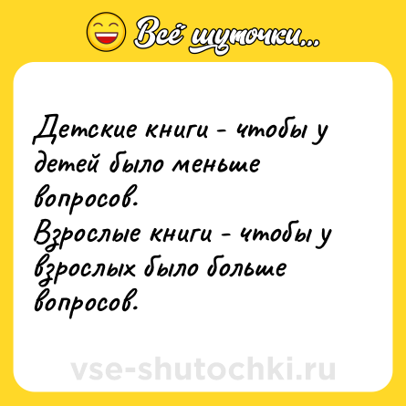 Шутка: Детские книги - чтобы у детей было меньше вопросов.<br>Взрослые книги - чтобы у взрослых было больше вопросов.