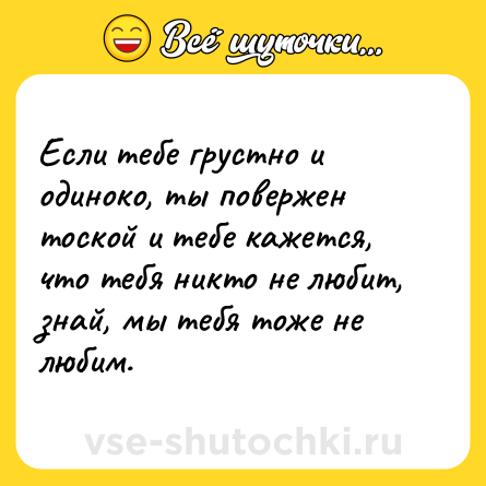 Шутка: Если тебе грустно и одиноко, ты повержен тоской и тебе кажется, что тебя никто не любит, знай, мы тебя тоже не любим.