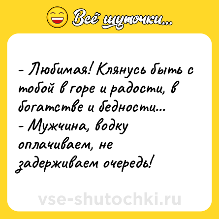 Шутка: - Любимая! Клянусь быть с тобой в горе и радости, в богатстве и бедности...<br>- Мужчина, водку оплачиваем, не задерживаем очередь!