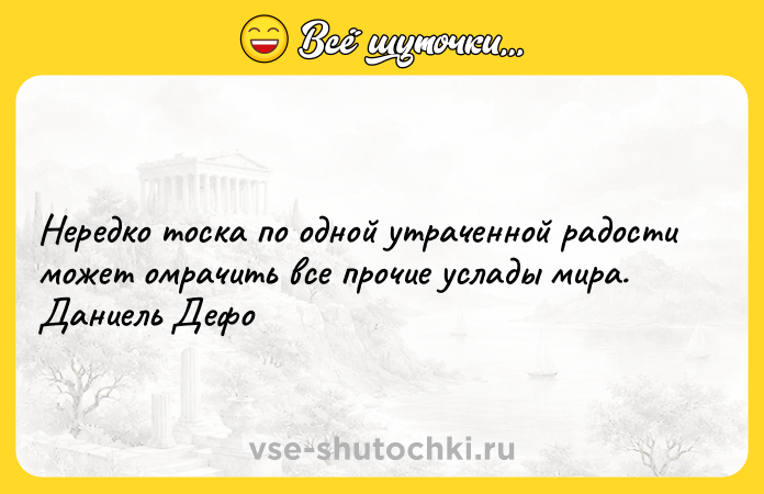 Цитата: Нередко тоска по одной утраченной радости может омрачить все прочие услады мира. Даниель Дефо