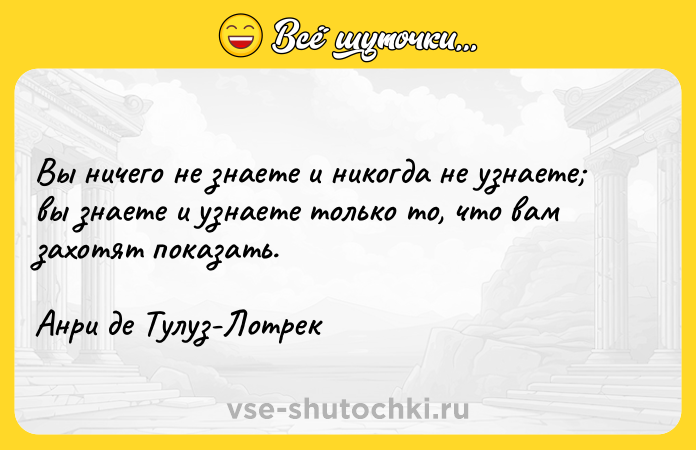 Цитата: Вы ничего не знаете и никогда не узнаете вы знаете и узнаете только то, что вам захотят показать.Анри де Тулуз-Лотрек