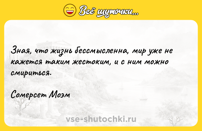 Цитата: Зная, что жизнь бессмысленна, мир уже не кажется таким жестоким, и с ним можно смириться. Сомерсет Моэм