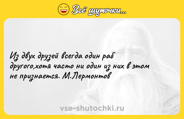Цитата: Из двух друзей всегда один раб другого,хотя часто ни один из них в этом не признается. М.Лермонтов