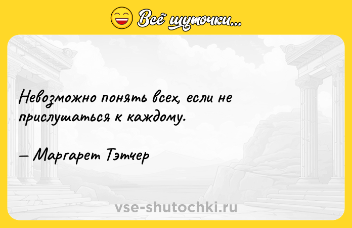 Цитата: Невозможно понять всех, если не прислушаться к каждому. Маргарет Тэтчер