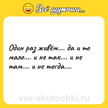 Шутка: Один раз живём.... да и то мало.... и не так.... и не там.... и не тогда....