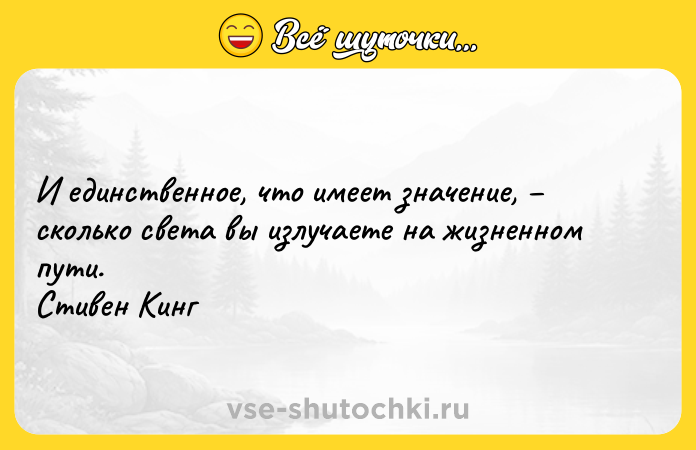 Цитата: И единственное, что имеет значение, сколько света вы излучаете на жизненном пути. Стивен Кинг